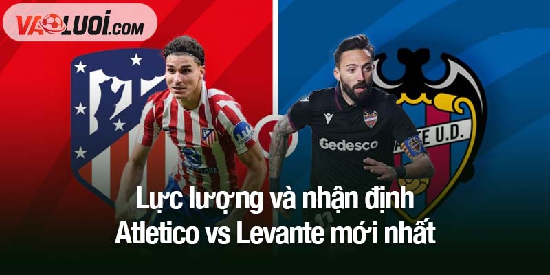 Lực lượng và nhận định Atletico vs Levante mới nhất