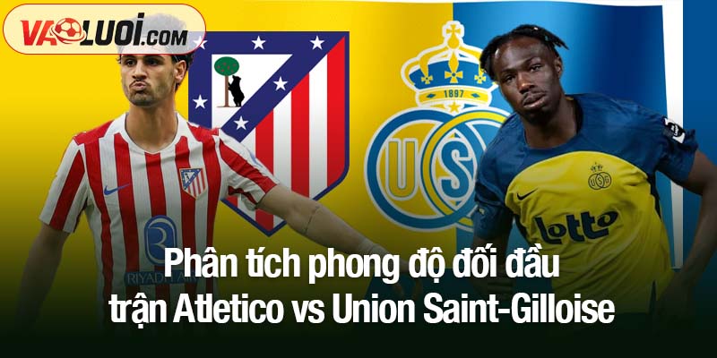 Soi kèo Atletico vs Union Saint-Gilloise, 03h00 ngày 5/11: Sức mạnh chủ nhà Phân tích phong độ đối đầu trận Atletico vs Union Saint-Gilloise