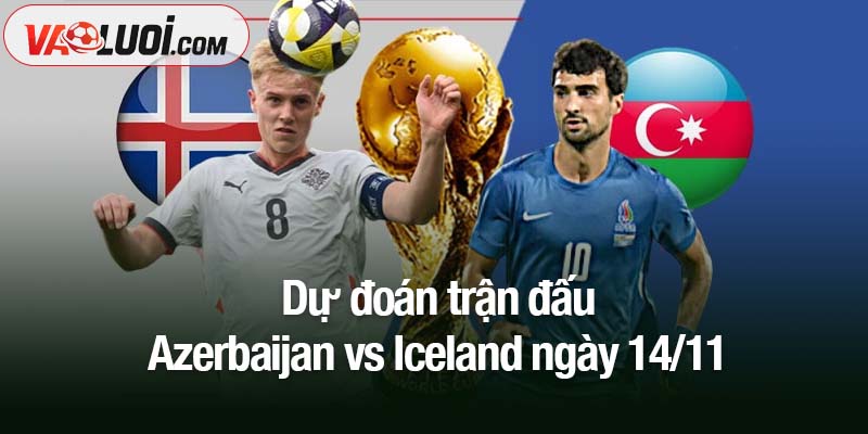 Trận đấu Azerbaijan vs Iceland, 0h00 ngày 14/11: Ai sẽ giành trọn 3 điểm? Dự đoán trận đấu Azerbaijan vs Iceland ngày 14/11