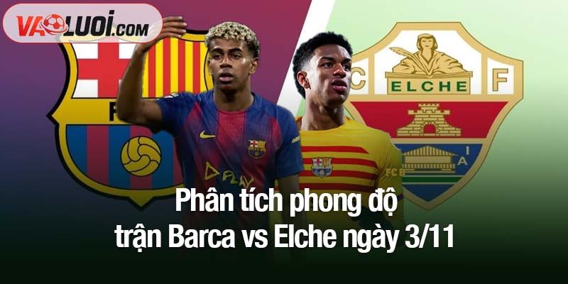 Dự đoán Barca vs Elche lúc 00h30, 3/11: Thắng lợi khó nhọc cho Barca Phân tích phong độ trận Barca vs Elche ngày 3/11
