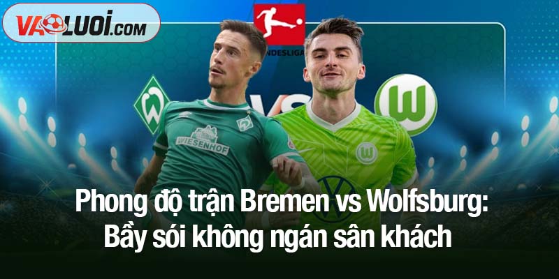 Soi kèo Bremen vs Wolfsburg, 02h30 ngày 8/11: "Bầy sói" tự tin làm khách Phong độ trận Bremen vs Wolfsburg: Bầy sói không ngán sân khách