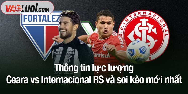 Thông tin lực lượng Ceara vs Internacional RS và soi kèo mới nhất