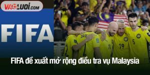 FIFA đề xuất mở rộng điều tra vụ Malaysia