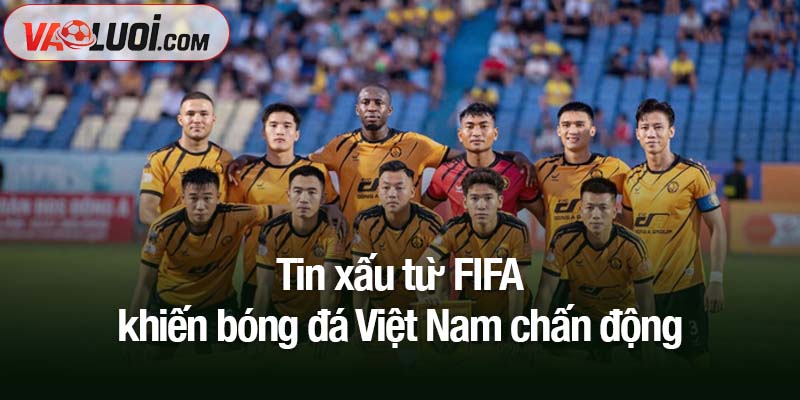 Tin xấu từ FIFA khiến bóng đá Việt Nam chấn động Tin xấu từ FIFA khiến bóng đá Việt Nam chấn động