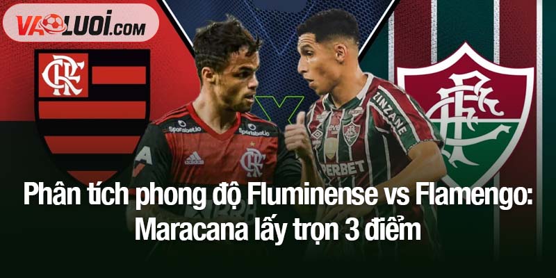 Phân tích phong độ Fluminense vs Flamengo: Maracana lấy trọn 3 điểm