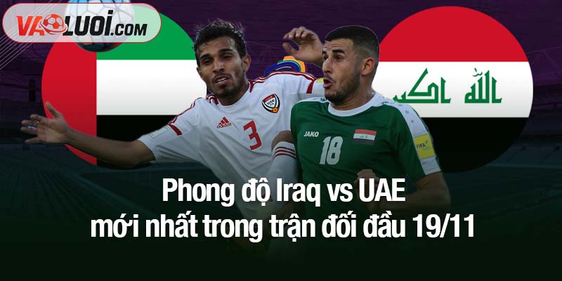Nhận định bóng đá Iraq vs UAE, 00h00 ngày 19/11: Iraq chiếm ưu thế niềm tin Phong độ Iraq vs UAE mới nhất trong trận đối đầu 19/11