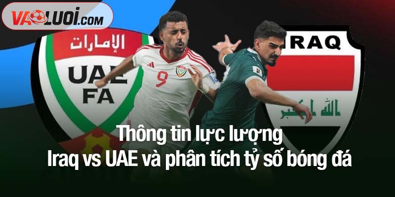 Nhận định bóng đá Iraq vs UAE, 00h00 ngày 19/11: Iraq chiếm ưu thế niềm tin Thông tin lực lượng Iraq vs UAE và phân tích tỷ số bóng đá