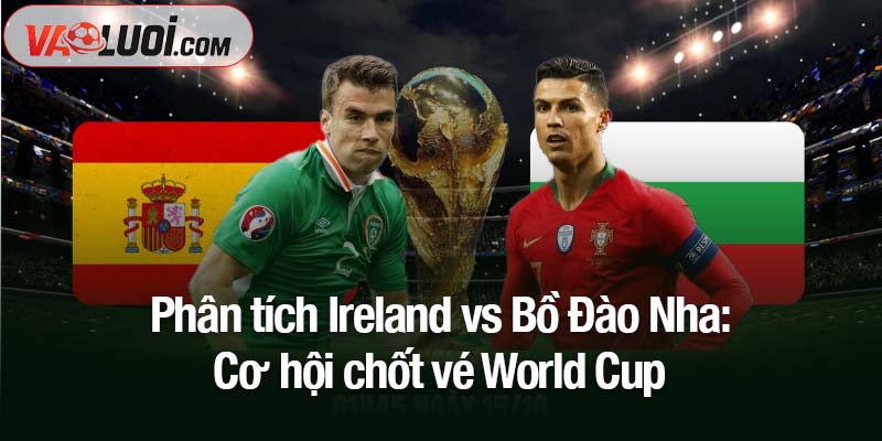 Soi kèo Ireland vs Bồ Đào Nha, 2h45 ngày 14/11: Mục tiêu World Cup trong tầm tay Phân tích Ireland vs Bồ Đào Nha: Cơ hội chốt vé World Cup
