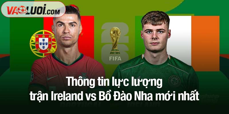 Soi kèo Ireland vs Bồ Đào Nha, 2h45 ngày 14/11: Mục tiêu World Cup trong tầm tay Thông tin lực lượng trận Ireland vs Bồ Đào Nha mới nhất