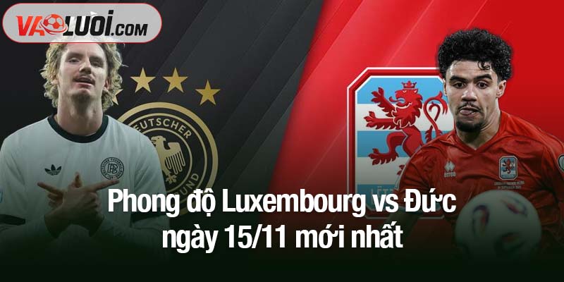 Soi kèo Luxembourg vs Đức, 02h45 ngày 15/11: Xe tăng khó bị chặn đứng Phong độ Luxembourg vs Đức ngày 15/11 mới nhất