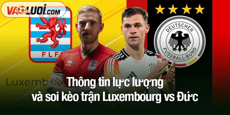 Soi kèo Luxembourg vs Đức, 02h45 ngày 15/11: Xe tăng khó bị chặn đứng Thông tin lực lượng và soi kèo trận Luxembourg vs Đức