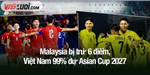 Malaysia bị trừ 6 điểm, Việt Nam 99% dự Asian Cup 2027