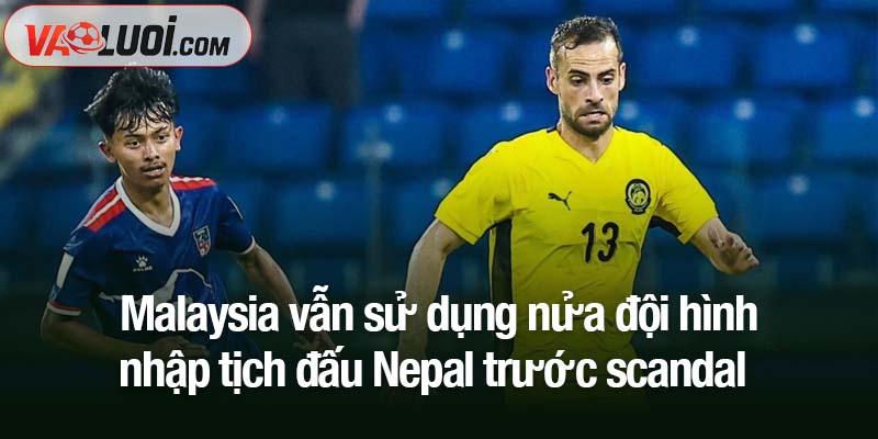 Bê bối không ngăn cản, Malaysia vẫn sử dụng nửa đội hình nhập tịch đấu Nepal Malaysia vẫn sử dụng nửa đội hình nhập tịch đấu Nepal trước scandal