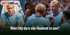 Man City dựa vào Haaland ra sao?
