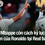 Kylian Mbappe còn cách kỷ lục ghi bàn của Ronaldo tại Real bao xa? Mbappe còn cách kỷ lục ghi bàn của Ronaldo tại Real bao xa?