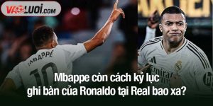 Mbappe còn cách kỷ lục ghi bàn của Ronaldo tại Real bao xa?