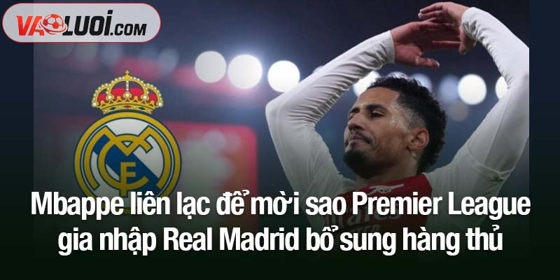 Mbappe liên lạc để mời sao Premier League gia nhập Real Madrid Mbappe liên lạc để mời sao Premier League gia nhập Real Madrid bổ sung hàng thủ
