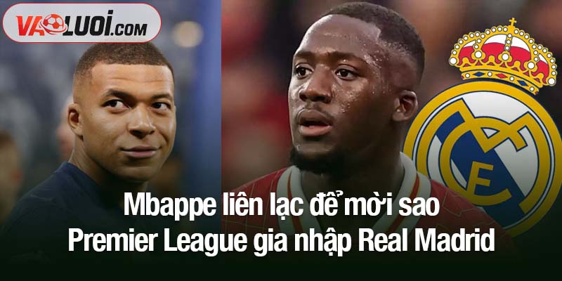Mbappe liên lạc để mời sao Premier League gia nhập Real Madrid Mbappe liên lạc để mời sao Premier League gia nhập Real Madrid