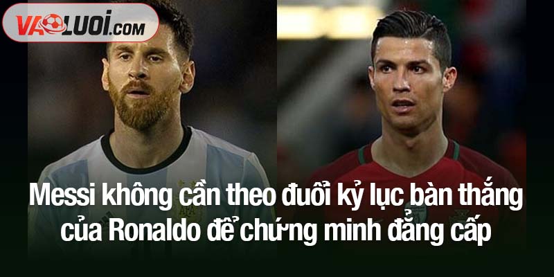 Messi không cần theo đuổi kỷ lục bàn thắng của Ronaldo để chứng minh đẳng cấp Messi không cần theo đuổi kỷ lục bàn thắng của Ronaldo để chứng minh đẳng cấp
