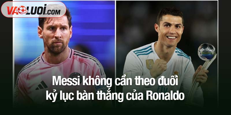 Messi không cần theo đuổi kỷ lục bàn thắng của Ronaldo để chứng minh đẳng cấp Messi không cần theo đuổi kỷ lục bàn thắng của Ronaldo
