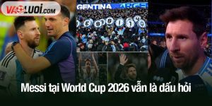 Messi tại World Cup 2026 vẫn là dấu hỏi