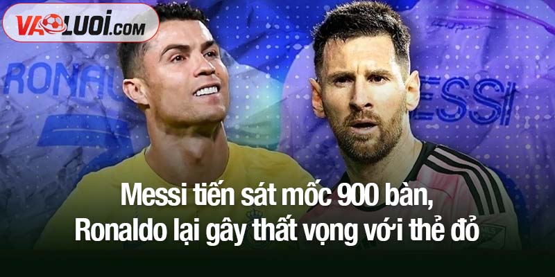 Messi không cần theo đuổi kỷ lục bàn thắng của Ronaldo để chứng minh đẳng cấp Messi tiến sát mốc 900 bàn, Ronaldo lại gây thất vọng với thẻ đỏ
