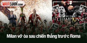 Milan vỡ òa sau chiến thắng trước Roma
