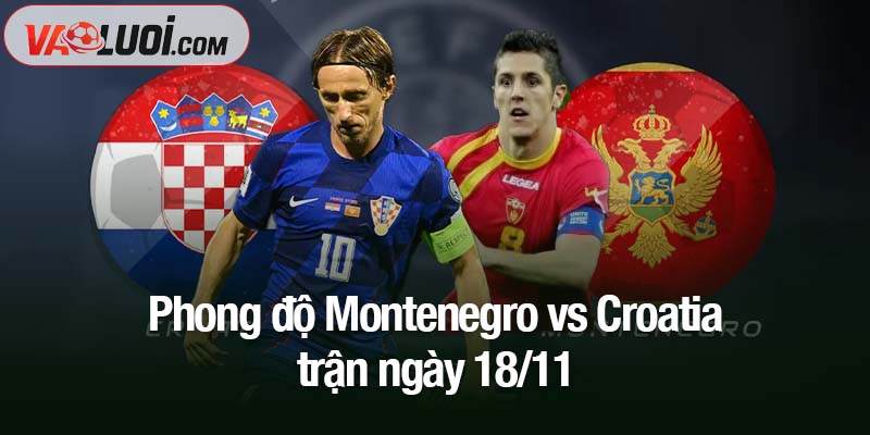 Phân tích trận Montenegro vs Croatia, 02h45 18/11: Ngày trở về trong vinh quang Phong độ Montenegro vs Croatia trận ngày 18/11