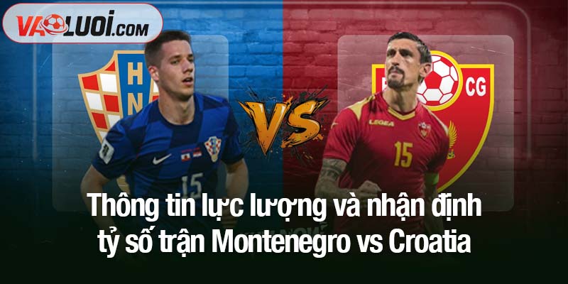 Phân tích trận Montenegro vs Croatia, 02h45 18/11: Ngày trở về trong vinh quang Thông tin lực lượng và nhận định tỷ số trận Montenegro vs Croatia