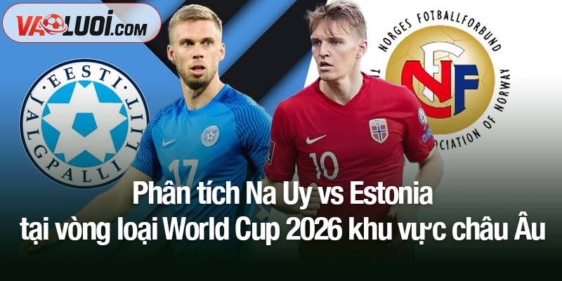 Dự đoán trận Na Uy vs Estonia, 0h00 ngày 14/11: Chênh lệch trình độ khó san lấp Phân tích Na Uy vs Estonia tại vòng loại World Cup 2026 khu vực châu Âu