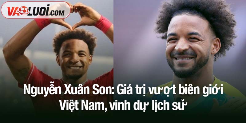 Nguyễn Xuân Son: Giá trị vượt biên giới Việt Nam Nguyễn Xuân Son: Giá trị vượt biên giới Việt Nam, vinh dự lịch sử