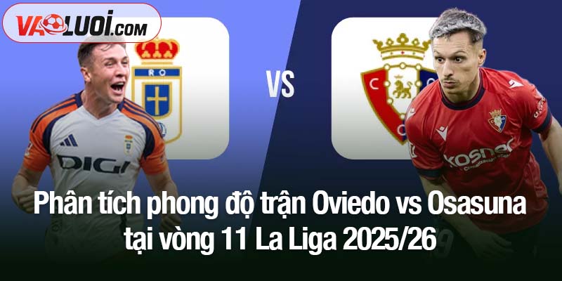 Nhận định Oviedo vs Osasuna, ngày 4/11, 03h00): Đội khách chiếm ưu thế nhỏ Phân tích phong độ trận Oviedo vs Osasuna tại vòng 11 La Liga 2025/26