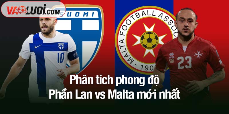 Nhận định Phần Lan vs Malta, 00h00 ngày 15/11: Cơ hội mong manh Phân tích phong độ Phần Lan vs Malta mới nhất