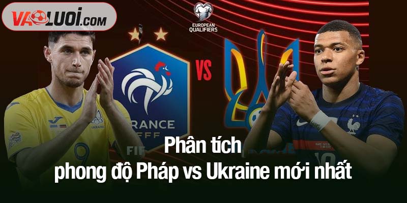 Nhận định bóng đá Pháp vs Ukraine, 14/11, 02h45: Đặt vé Bắc Mỹ từ bây giờ Phân tích phong độ Pháp vs Ukraine mới nhất