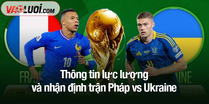 Nhận định bóng đá Pháp vs Ukraine, 14/11, 02h45: Đặt vé Bắc Mỹ từ bây giờ Thông tin lực lượng và nhận định trận Pháp vs Ukraine