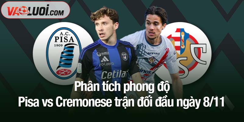 Trận Pisa vs Cremonese, 02h45 ngày 8/11: Hành trình tìm lại chiến thắng Phân tích phong độ Pisa vs Cremonese trận đối đầu ngày 8/11