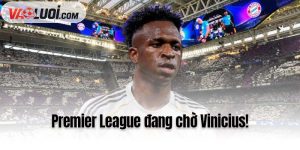 Premier League đang chờ Vinicius