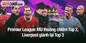 Premier League: MU thoáng chiếm Top 2, Liverpool giành lại Top 3