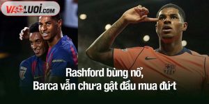 Rashford bùng nổ, Barca vẫn chưa gật đầu mua đứt