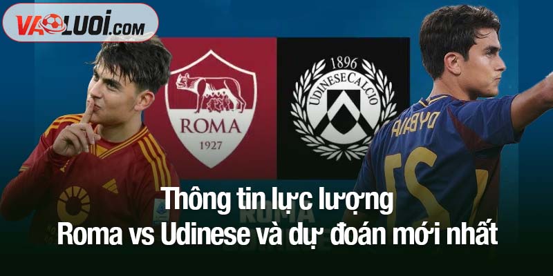 Thông tin lực lượng Roma vs Udinese và dự đoán mới nhất