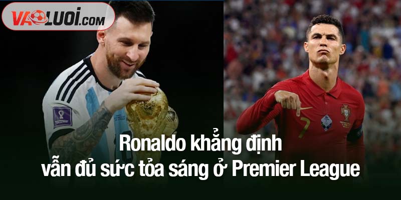 Phát ngôn gây tranh cãi: Ronaldo hạ thấp chức vô địch World Cup của Messi Ronaldo khẳng định vẫn đủ sức tỏa sáng ở Premier League