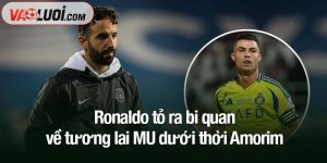 Ronaldo tỏ ra bi quan về tương lai MU dưới thời Amorim