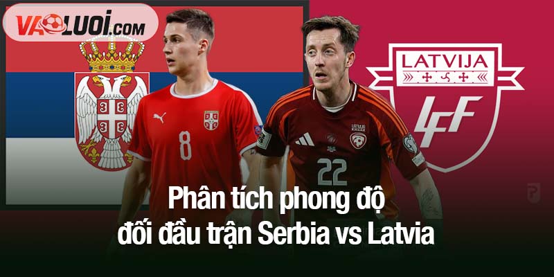Nhận định Serbia vs Latvia, 00h00 ngày 17/11: Đại diện cửa dưới khó thoát thua Phân tích phong độ đối đầu trận Serbia vs Latvia