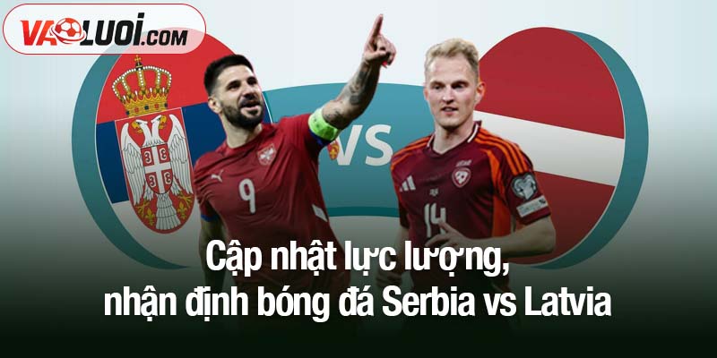 Nhận định Serbia vs Latvia, 00h00 ngày 17/11: Đại diện cửa dưới khó thoát thua Cập nhật lực lượng, nhận định bóng đá Serbia vs Latvia