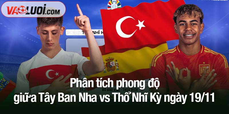 Dự đoán bóng đá Tây Ban Nha vs Thổ Nhĩ Kỳ, 02h45 ngày 19/11: Play-off hay chỉ để giữ vị trí? Phân tích phong độ giữa Tây Ban Nha vs Thổ Nhĩ Kỳ ngày 19/11