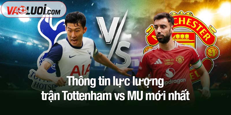 Thông tin lực lượng trận Tottenham vs MU mới nhất