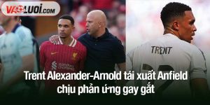 Trent Alexander-Arnold tái xuất Anfield chịu phản ứng gay gắt