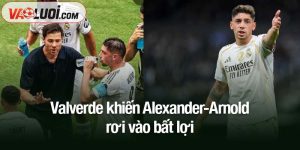 Valverde khiến Alexander-Arnold rơi vào bất lợi