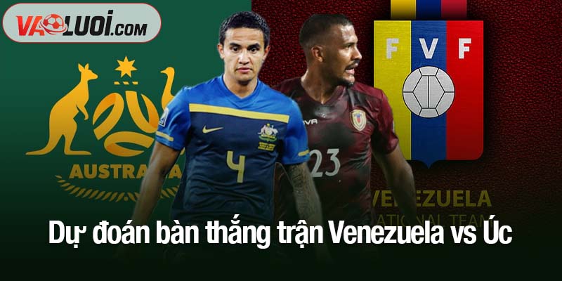 Nhận xét trận Venezuela vs Úc, 09h30 ngày 15/11: Thêm một lần trắng tay Dự đoán bàn thắng trận Venezuela vs Úc