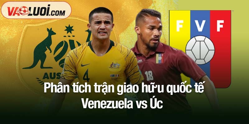 Nhận xét trận Venezuela vs Úc, 09h30 ngày 15/11: Thêm một lần trắng tay Phân tích trận giao hữu quốc tế Venezuela vs Úc